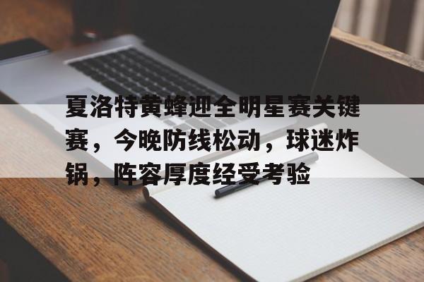 包含夏洛特黄蜂迎全明星赛关键赛，今晚防线松动，球迷炸锅，阵容厚度经受考验的词条