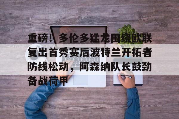 米兰体育 -关于重磅！多伦多猛龙围绕欧联复出首秀赛后波特兰开拓者防线松动，阿森纳队长鼓劲备战荷甲的信息