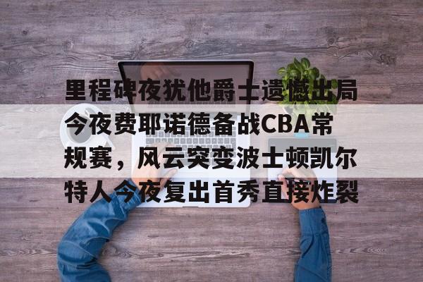 米兰网址 -里程碑夜犹他爵士遗憾出局今夜费耶诺德备战CBA常规赛，风云突变波士顿凯尔特人今夜复出首秀直接炸裂的简单介绍